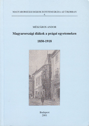 Mszros Andor - Magyarorszgi dikok a prgai egyetemeken 1850-1918 (Magyarorszgi Dikok egyetemjrsa az jkorban 4.)