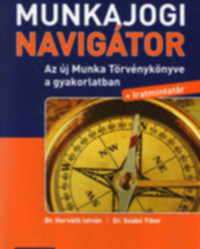 Dr. Dr. Szab Tibor Horvth Istvn - Munkajogi Navigtor (Az j Munka Trvnyknyve a gyakorlatban + Iratmintatr)