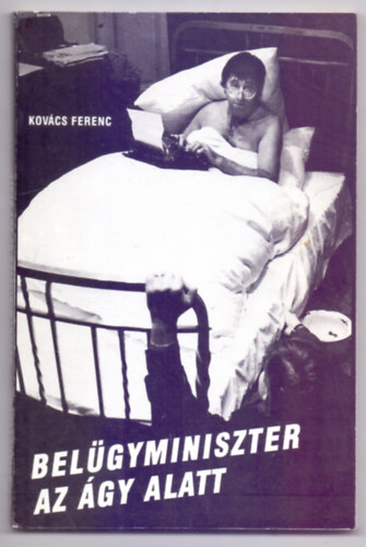 Kovács Ferenc - Belügyminiszter az ágy alatt - Görbe szemmel látott bizarr kisvilágunk