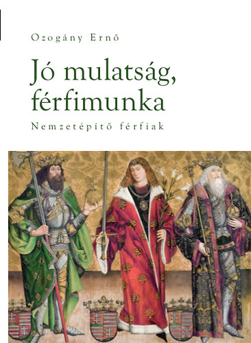 Ozogány Ernő - Jó mulatság, férfimunka - Nemzetépítő férfiak