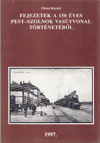 Orosz Kroly - Fejezetek a 150 ves Pest-Szolnok vastvonal trtnetbl