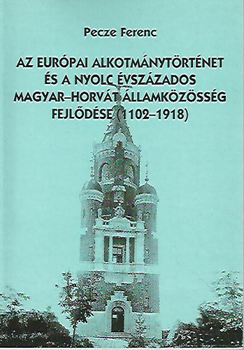 Pecze Ferenc - Az eurpai alkotmnytrtnet s a nyolc vszzados magyar-horvt llamkzssg fejldse (1102-1918)