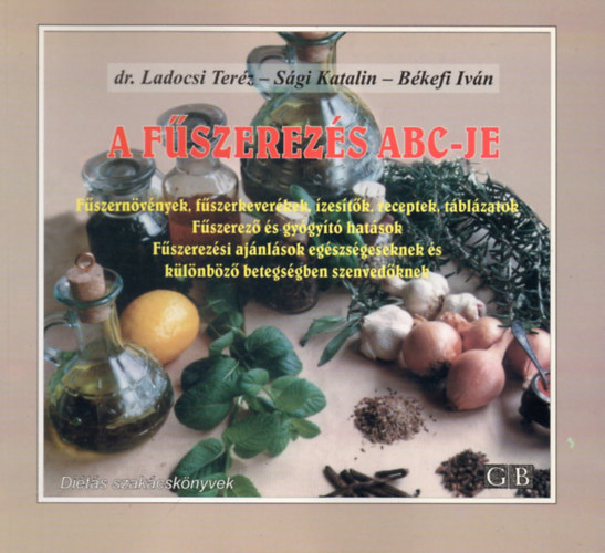 Dr. Ladocsi Ter�z - S�gi Katalin - Szerk.: Kontra Magdolna, Graf.: Mis�k Andr�s B�kefi Iv�n - A f�szerez�s ABC-je - F�szern�v�nyek, f�szerkever�kek, �zes�t�k, receptek, t�bl�zatok/F�szerez� �s gy�gy�t� hat�sok/F�szerez�si aj�nl�sok eg�szs�geseknek �s k�l�nb�z� betegs�gben szenved�knek