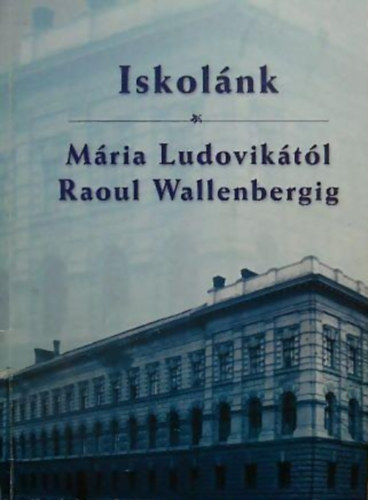 Papp Márió (szerk.) - Iskolánk MÁRIA LUDOVIKÁTÓL RAOUL WALLENBERGIG
