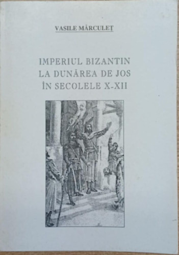 Vasile Márculet - Imperiul Bizantin la Dunárea de Jos in secolele X-XII (A Bizánci Birodalom az Alsó-Duna mentén a 10-12. században)
