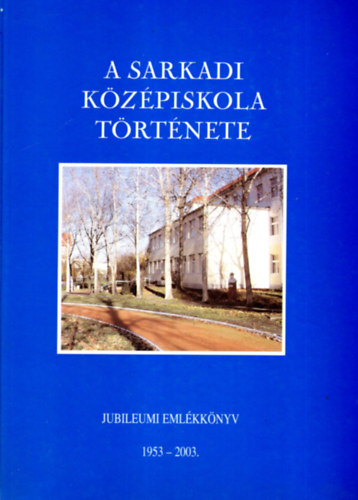 Szűcs Levente - A sarkadi középiskola története- Jubileumi Emlékkönyv 1953-2003