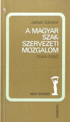 Jakab Sándor - A magyar szakszervezeti mozgalom 1944-1950