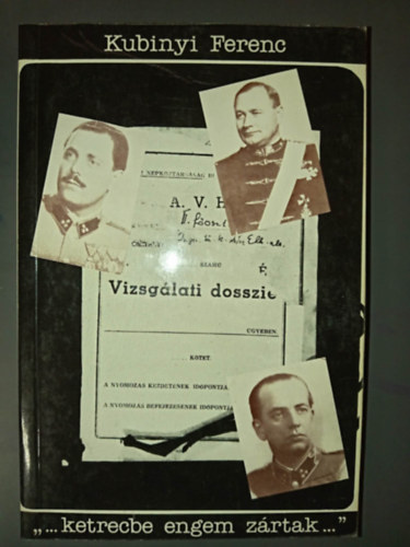 Kubinyi Ferenc - "...ketrecbe engem zártak..." - Almásy Pál altábornagy, Dr. Aranyi Sándor orvosezredes és Kéri Kálmán volt vezérkari ezredes vallomásai