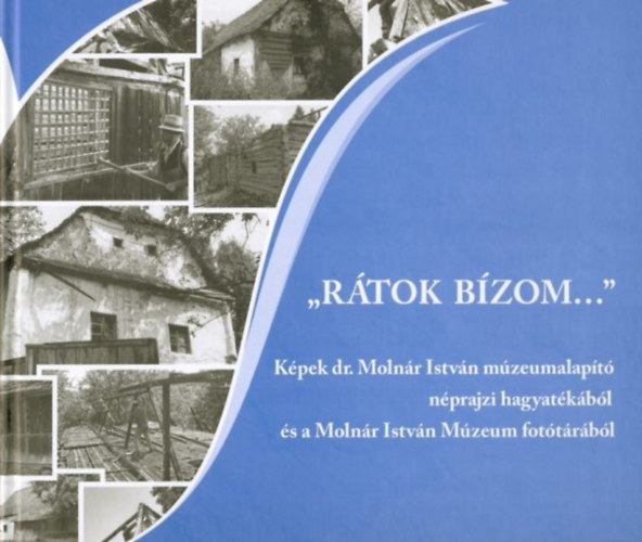 Sándor-Zsigmond Ibolya - "Rátok bízom..." Képek dr. Molnár István múzeumalapító néprajzi hagyatékából és a Molnár István Múzeum fotótárából