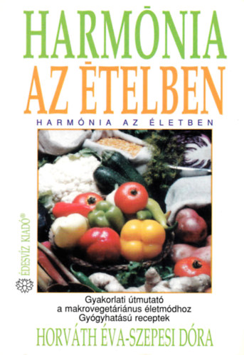 Horváth Éva; Szepesi Dóra - Harmónia az ételben - Harmónia az életben (Gyakorlati útmutató a makrovegetáriánus életmódhoz - Gyógyhatású receptek)