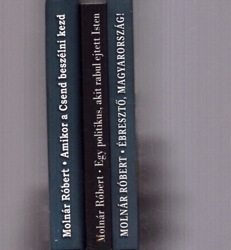 Molnár Róbert - 3 db Molnár Róbert kötet: Ébresztő, Magyarország! + Amikor a csend beszélni kezd + Egy politikus, akit rabul ejtett Isten