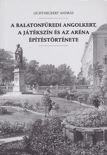 Lichtneckert Andr�s - A balatonf�redi Angolkert, a J�t�ksz�n �s az Ar�na �p�t�st�rt�nete