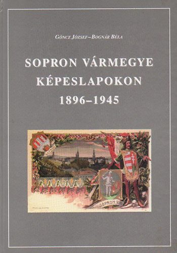Göncz József-Bognár Béla - Sopron vármegye képeslapokon 1896-1945