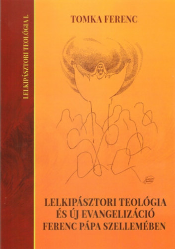 Tomka Ferenc - Lelkip�szori teol�gia �s �j evangeliz�ci� Ferenc p�pa szellem�ben / Lelkip�sztori teol�gia I. /