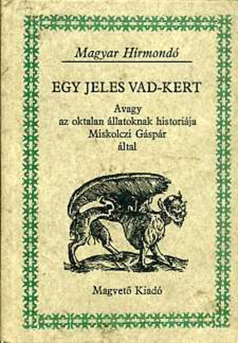 Miskolczi Gspr - Egy jeles vad-kert, Avagy az oktalan llatoknak historija Miskolczi Gspr ltal (ELS KNYV: A Ngy lb llatokrl -  MSODIK KNYV:  A Repes Madarakrl - HARMADIK KNYV:  A Halakrl - NEGYEDIK KNYV: A Cssz-msz llato