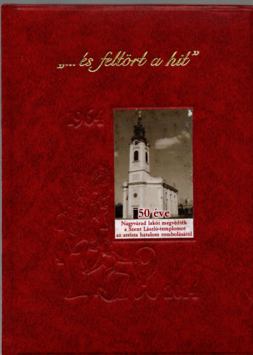 Szil�gyi Alad�r - "... �s felt�rt a hit" - 1964-2014 - 50 �ve Nagyv�rad lak�i megv�dt�k a Szent L�szl�-templomot az ateista hatalom rombol�s�t�l