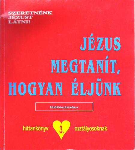 Szeretnénk Jézust látni! - Jézus megtanít, hogyan éljünk - (Hittankönyv 3. osztályosoknak)