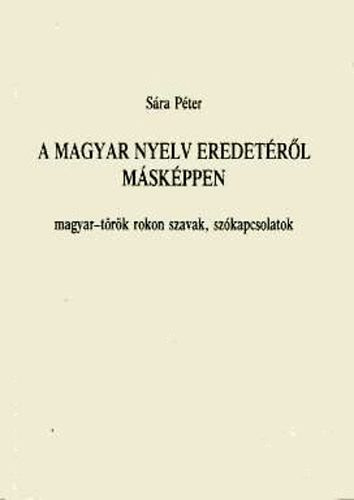 Sára Péter - A magyar nyelv eredetéről másképpen (magyar-török rokon szavak, szókap