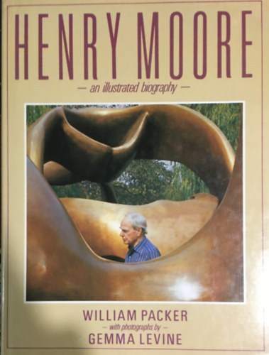 William Packer - Henry Moore: An Illustrated Biography