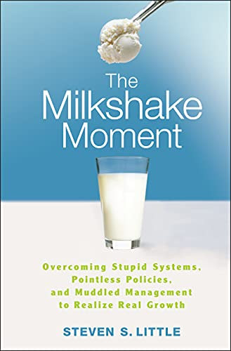 Steven S. Little - The Milkshake Moment: Overcoming Stupid Systems, Pointless Policies and Muddled Management to Realize Real Growth