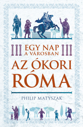 Philip Matyszak - Egy nap a vrosban - Az kori Rma