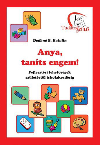De�kn� B. Katalin - Anya, tan�ts engem! Fejleszt�si lehet�s�gek sz�let�st�l iskolakezd�sig