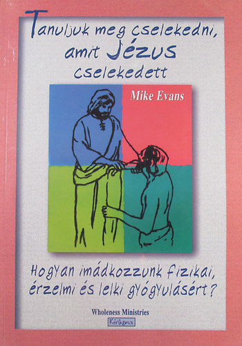 Tanuljuk meg cselekedni amit J�zus cselekedett - Hogyan im�dkozzunk fizikai, �rzelmi �s lelki gy�gyul�s�rt?