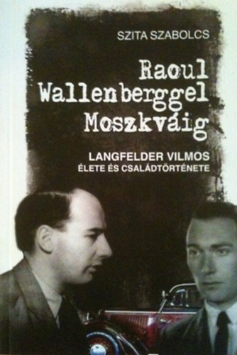 Szita Szabolcs - Raoul Wallenberggel Moszkvig - Langfelder Vilmos lete s csaldtrtnete