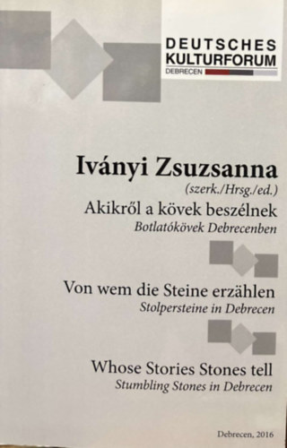 Iv�nyi Zsuzsanna - Akikr�l a k�vek besz�lnek - Botlat�k�vek Debrecenben / Von wem die Steine erzahlen - Stolpersteine in Debrecen / Whose Stories Stones tell - Strubliung Stones in Debrecen