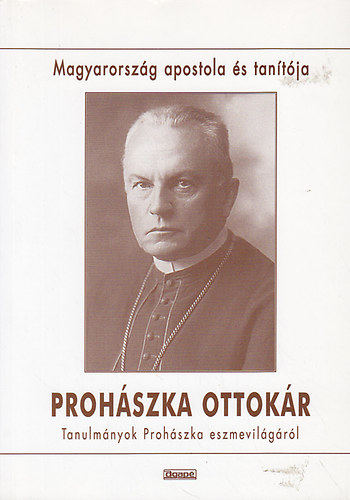 Szab� Ferenc  (szerk.) - Proh�szka Ottok�r Magyarorsz�g apostola �s tan�t�ja (tanulm�nyok Proh�szka eszmevil�g�r�l)
