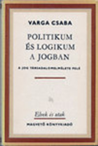 Varga Csaba - Politikum �s logikum a jogban (A jog t�rsadalomelm�lete fel�)