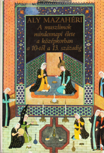 Aly Mazah�ri - A muszlimok mindennapi �lete a k�z�pkorban a 10-t�l a 13. sz�zadig