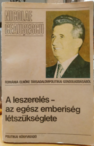 Nicolae Ceausescu - A leszerel�s - az eg�sz emberis�g l�tsz�ks�glete (Rom�nia eln�ke t�rsadalompolitikai gondolkod�s�b�l)