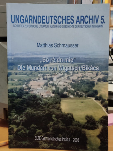 Matthias Schmausser - Ungarndeutsches Archiv 5. (Magyar Nmet Levltr 5.) - "So r:dn mie" Die Mundart von Wigatsch/Bikcs