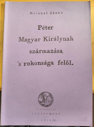 Kriebel János - Péter Magyar Királynak származása 's rokonsága felől (reprint)