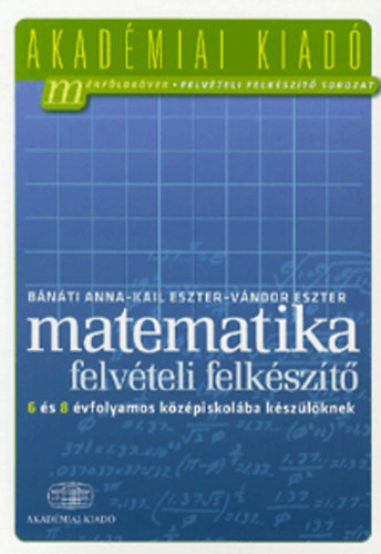 B�n�ti Anna, V�ndor Eszter Kail Eszter - Matematika felv�teli felk�sz�t� 6 �s 8 �vfolyamos k�z�piskol�ba k�sz�l�knek