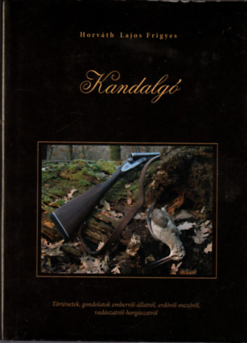 Horv�th Lajos Frigyes - Kandalg� - T�rt�netek, gondolatok emberr�l-�llatr�l, erd�r�l-mez�r�l, vad�szatr�l-horg�szatr�l