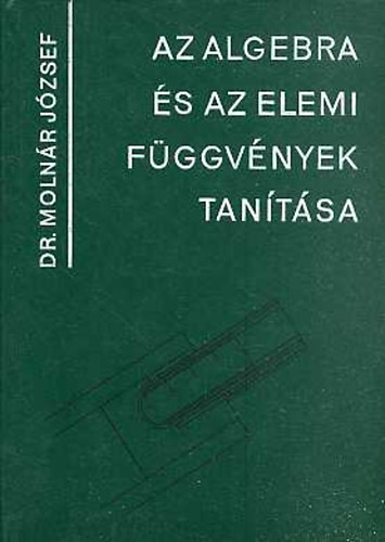 Molnr Jzsef dr. - Az algebra s az elemi fggvnyek tantsa