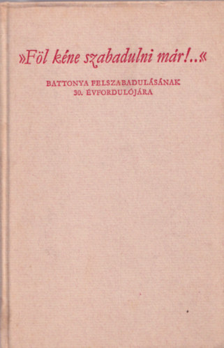Papp J�nos  Dr (szerk.) - "F�l k�ne szabadulni m�r!..." Battonya felszabadul�s�nak 30. �vf.