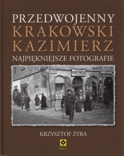 Krzysztof �yra - Przedwojenny krakowski Kazimierz. Najpi�kniejsze fotografie (A h�bor� el�tti krakk�i Kazimierz - fot�album)