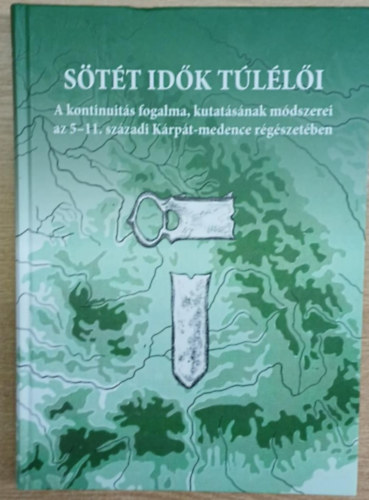 Kolozsi Barbara (szerk) Hága Tamara Katalin (szerk.) - Sötét idők túlélői - A kontinuitás fogalma, kutatásának módszerei az 5-11. századi Kárpát-medence régészetében