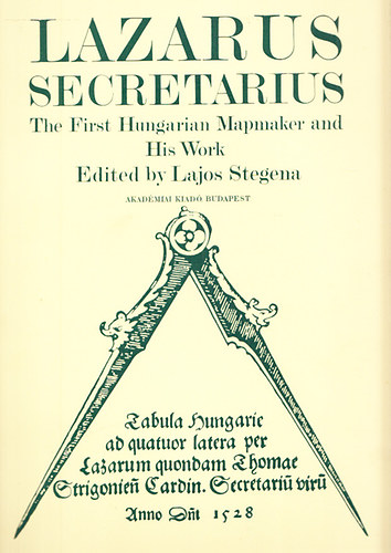 Stegena Lajos  (edited) - Lazarus Secretarius - The First Hungarian Mapmaker and His Work