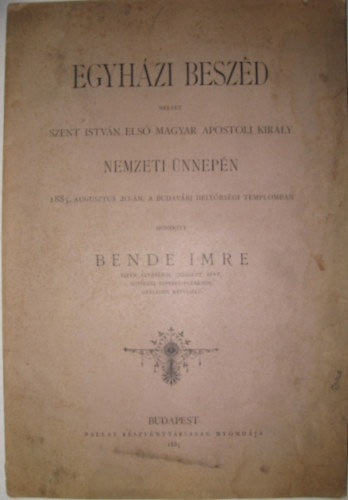 Egyhzi beszd, melyet Szent Istvn, Magyarorszg els apostoli kirly nemzeti nnepn 1885. augusztus 20-n, a Budavri helyrsgi templomban mondott Bende Imre Isten ldsrl czmzett apt, ujvidki esperes-plbnos, orszgos