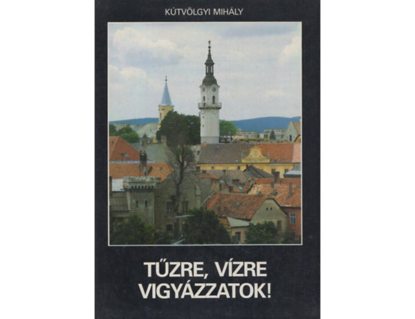 Ktvlgyi Mihly - Tzre, Vzre vigyzzatok!-Tztornyok, tzoltemlkek (Dediklt)