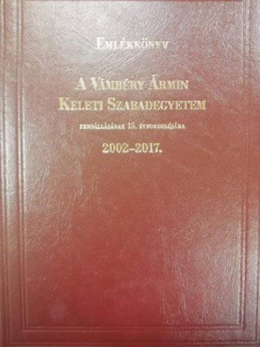 Eml�kk�nyv a V�mb�ry �rmin Keleti Szabadegyetem fenn�ll�s�nak 15. �vfordul�j�ra (2002-2017.)