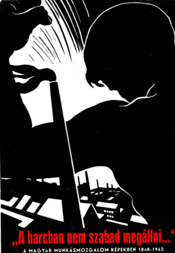 Lengyel Istv�n - "A harcban nem szabad meg�llni..." - A magyar munk�smozgalom k�pekben