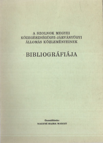 Nagyn� Hajba Margit - A Szolnok Megyei K�zeg�szs�g�gyi - J�rv�ny�gyi �llom�s k�zlem�nyeinek bibliogr�fi�ja