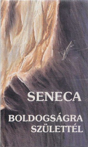 Lucius Annaeus Seneca - Boldogságra születtél - Tanácsok minden időre