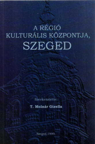 T. Molnár Gizella (szerk.) - A régió kulturális központja, Szeged
