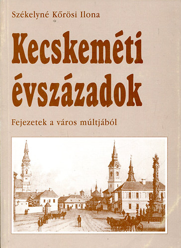 Szkelyn Krsi Ilona - Kecskemti vszzadok. Fejezetek a vros mltjbl
